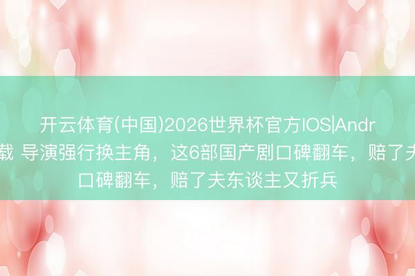 开云体育(中国)2026世界杯官方IOS|Android手机app下载 导演强行换主角，这6部国产剧口碑翻车，赔了夫东谈主又折兵