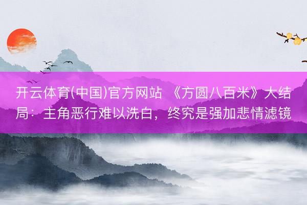 开云体育(中国)官方网站 《方圆八百米》大结局:主角恶行难以洗白,终究是强加悲情滤镜