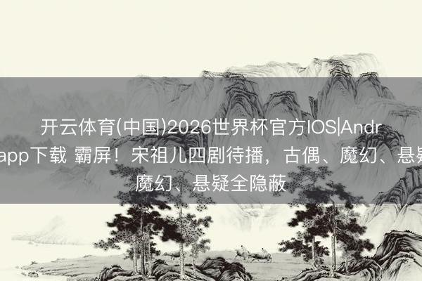 开云体育(中国)2026世界杯官方IOS|Android手机app下载 霸屏！宋祖儿四剧待播，古偶、魔幻、悬疑全隐蔽