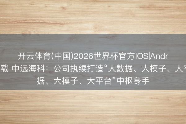 开云体育(中国)2026世界杯官方IOS|Android手机app下载 中远海科:公司执续打造“大数据、大模子、大平台”中枢身手