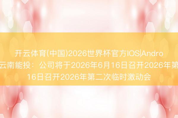 开云体育(中国)2026世界杯官方IOS|Android手机app下载 云南能投：公司将于2026年6月16日召开2026年第二次临时激动会