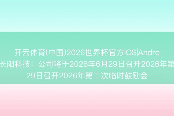 开云体育(中国)2026世界杯官方IOS|Android手机app下载 长阳科技：公司将于2026年6月29日召开2026年第二次临时鼓励会