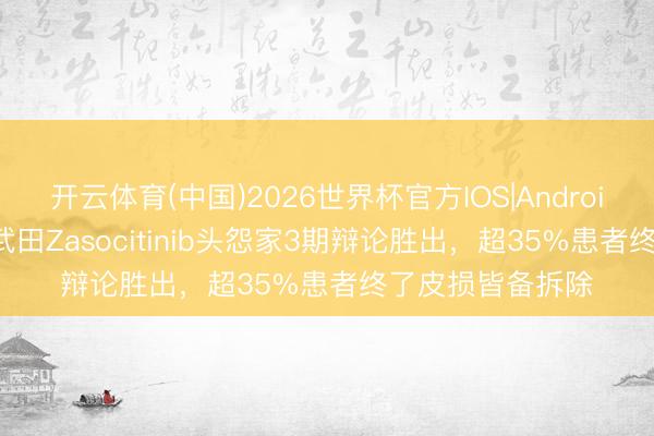 开云体育(中国)2026世界杯官方IOS|Android手机app下载 武田Zasocitinib头怨家3期辩论胜出,超35%患者终了皮损皆备拆除