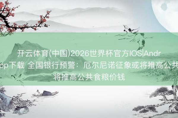 开云体育(中国)2026世界杯官方IOS|Android手机app下载 全国银行预警：厄尔尼诺征象或将推高公共食粮价钱