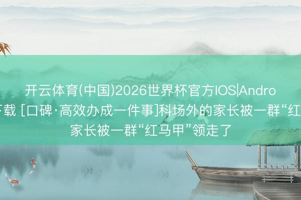 开云体育(中国)2026世界杯官方IOS|Android手机app下载 [口碑·高效办成一件事]科场外的家长被一群“红马甲”领走了