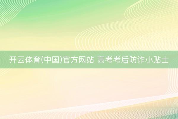 开云体育(中国)官方网站 高考考后防诈小贴士