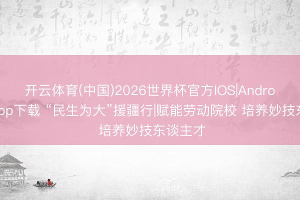开云体育(中国)2026世界杯官方IOS|Android手机app下载 “民生为大”援疆行|赋能劳动院校 培养妙技东谈主才
