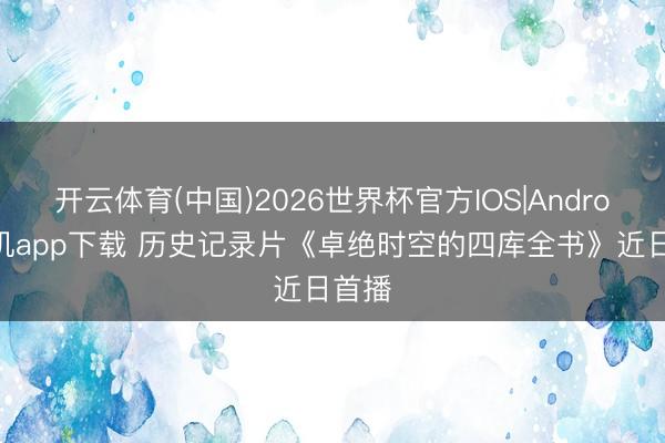 开云体育(中国)2026世界杯官方IOS|Android手机app下载 历史记录片《卓绝时空的四库全书》近日首播
