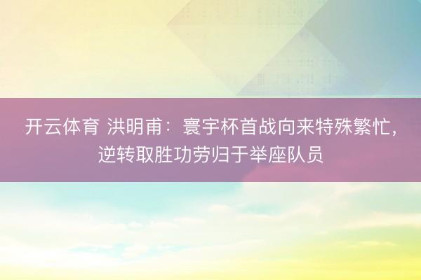 开云体育 洪明甫：寰宇杯首战向来特殊繁忙，逆转取胜功劳归于举座队员