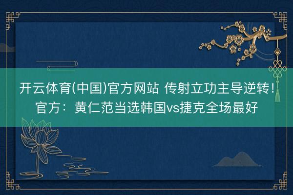 开云体育(中国)官方网站 传射立功主导逆转！官方：黄仁范当选韩国vs捷克全场最好