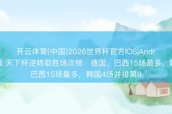 开云体育(中国)2026世界杯官方IOS|Android手机app下载 天下杯逆转取胜场次榜：德国、巴西15场最多，韩国4场并排第9