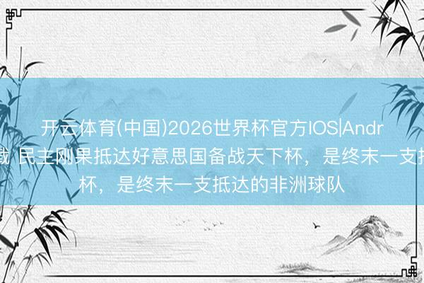 开云体育(中国)2026世界杯官方IOS|Android手机app下载 民主刚果抵达好意思国备战天下杯，是终末一支抵达的非洲球队