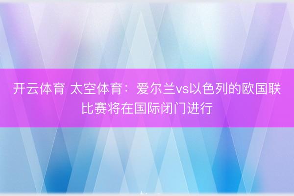 开云体育 太空体育：爱尔兰vs以色列的欧国联比赛将在国际闭门进行