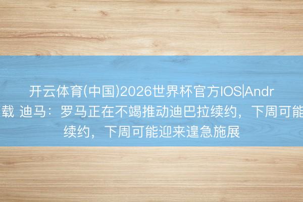 开云体育(中国)2026世界杯官方IOS|Android手机app下载 迪马：罗马正在不竭推动迪巴拉续约，下周可能迎来遑急施展