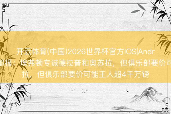 开云体育(中国)2026世界杯官方IOS|Android手机app下载 邮报：埃弗顿专诚德拉普和奥苏拉，但俱乐部要价可能王人超4千万镑