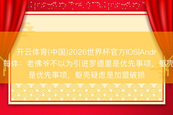 开云体育(中国)2026世界杯官方IOS|Android手机app下载 每体：老佛爷不以为引进罗德里是优先事项，躯壳疑虑是加盟破损