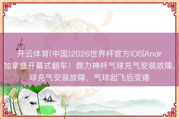 开云体育(中国)2026世界杯官方IOS|Android手机app下载 加拿盛开幕式翻车！鼎力神杯气球充气安装故障，气球起飞后变瘪