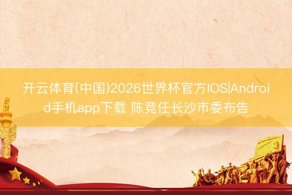 开云体育(中国)2026世界杯官方IOS|Android手机app下载 陈竞任长沙市委布告
