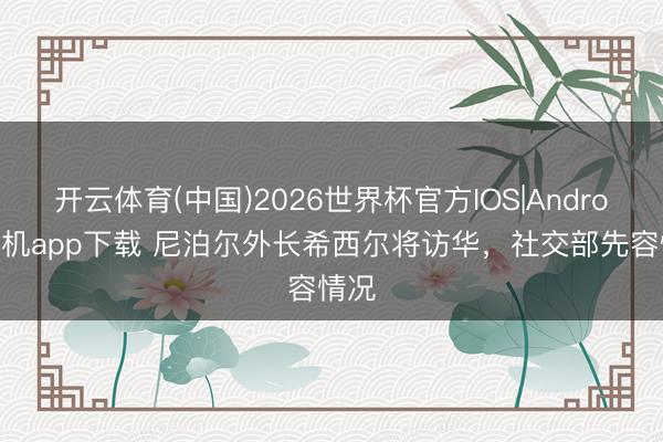 开云体育(中国)2026世界杯官方IOS|Android手机app下载 尼泊尔外长希西尔将访华，社交部先容情况