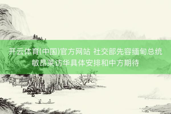 开云体育(中国)官方网站 社交部先容缅甸总统敏昂莱访华具体安排和中方期待
