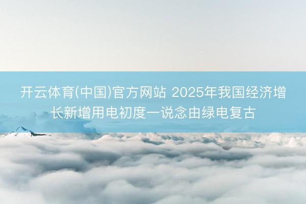 开云体育(中国)官方网站 2025年我国经济增长新增用电初度一说念由绿电复古