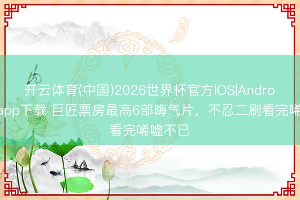 开云体育(中国)2026世界杯官方IOS|Android手机app下载 巨匠票房最高6部晦气片，不忍二刷看完唏嘘不已