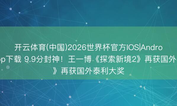 开云体育(中国)2026世界杯官方IOS|Android手机app下载 9.9分封神！王一博《探索新境2》再获国外泰利大奖