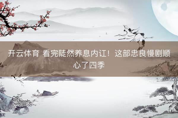 开云体育 看完陡然养息内讧！这部忠良慢剧顺心了四季