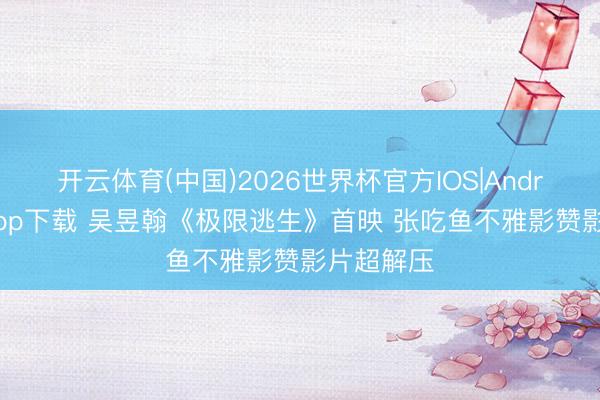 开云体育(中国)2026世界杯官方IOS|Android手机app下载 吴昱翰《极限逃生》首映 张吃鱼不雅影赞影片超解压