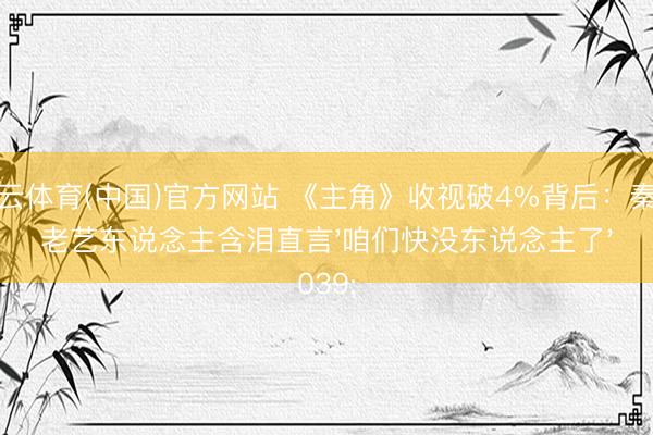 开云体育(中国)官方网站 《主角》收视破4%背后:秦腔老艺东说念主含泪直言'咱们快没东说念主了'