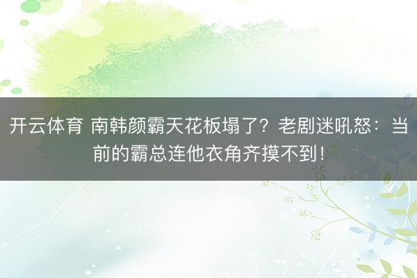 开云体育 南韩颜霸天花板塌了？老剧迷吼怒：当前的霸总连他衣角齐摸不到！