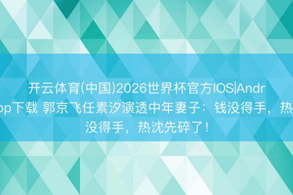 开云体育(中国)2026世界杯官方IOS|Android手机app下载 郭京飞任素汐演透中年妻子：钱没得手，热沈先碎了！