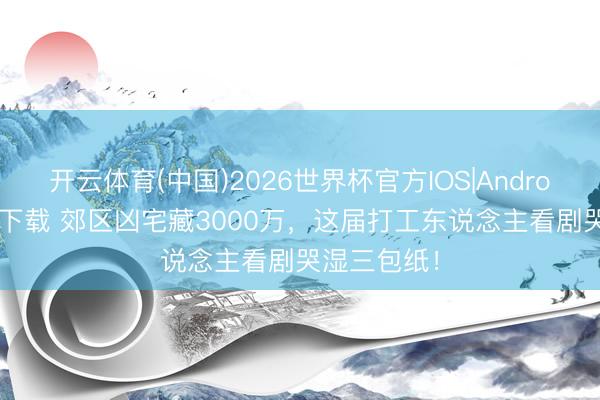 开云体育(中国)2026世界杯官方IOS|Android手机app下载 郊区凶宅藏3000万，这届打工东说念主看剧哭湿三包纸！