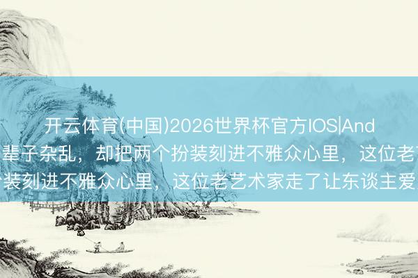 开云体育(中国)2026世界杯官方IOS|Android手机app下载 演了一辈子杂乱，却把两个扮装刻进不雅众心里，这位老艺术家走了让东谈主爱重