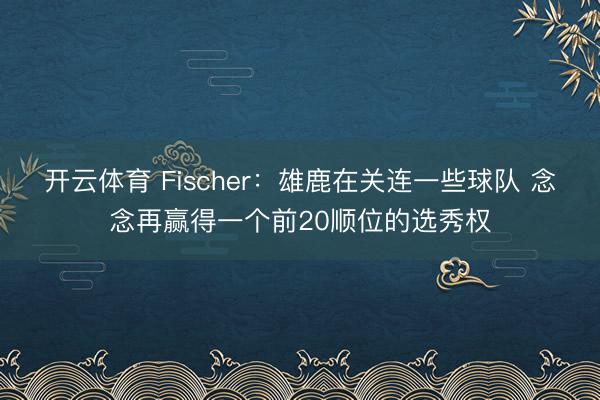 开云体育 Fischer：雄鹿在关连一些球队 念念再赢得一个前20顺位的选秀权