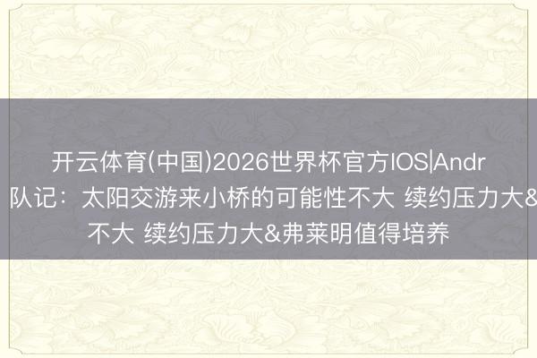 开云体育(中国)2026世界杯官方IOS|Android手机app下载 队记：太阳交游来小桥的可能性不大 续约压力大&弗莱明值得培养