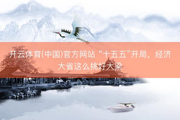开云体育(中国)官方网站 “十五五”开局，经济大省这么挑好大梁