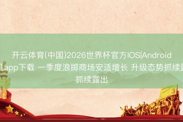 开云体育(中国)2026世界杯官方IOS|Android手机app下载 一季度浪掷商场安适增长 升级态势抓续露出