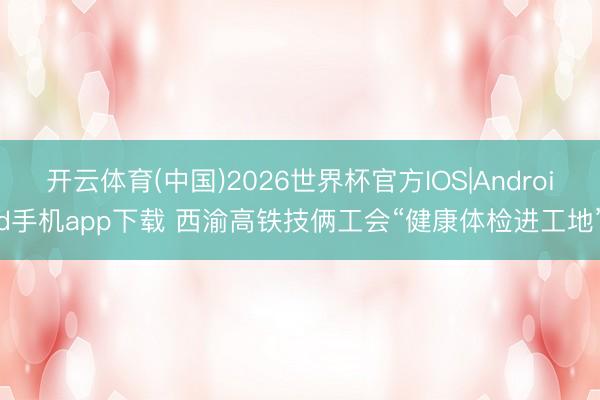 开云体育(中国)2026世界杯官方IOS|Android手机app下载 西渝高铁技俩工会“健康体检进工地”