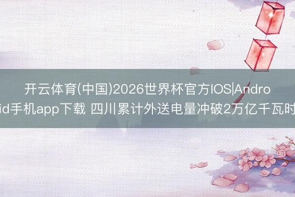开云体育(中国)2026世界杯官方IOS|Android手机app下载 四川累计外送电量冲破2万亿千瓦时