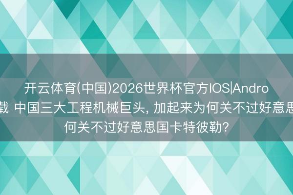 开云体育(中国)2026世界杯官方IOS|Android手机app下载 中国三大工程机械巨头， 加起来为何关不过好意思国卡特彼勒?