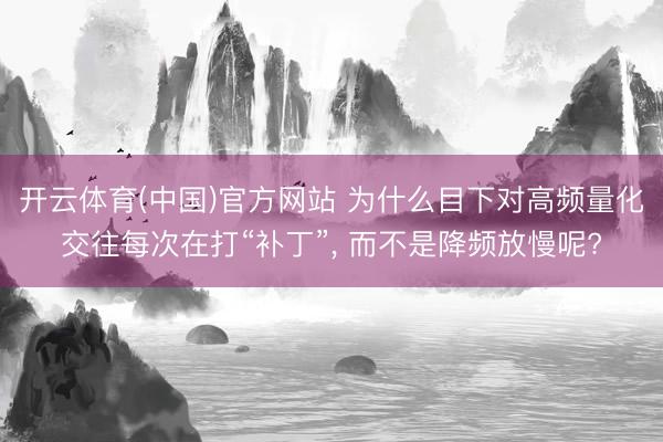 开云体育(中国)官方网站 为什么目下对高频量化交往每次在打“补丁”， 而不是降频放慢呢?