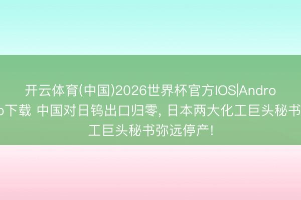 开云体育(中国)2026世界杯官方IOS|Android手机app下载 中国对日钨出口归零， 日本两大化工巨头秘书弥远停产!
