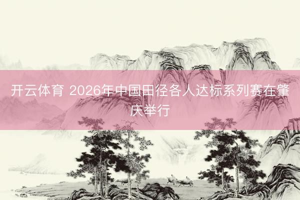 开云体育 2026年中国田径各人达标系列赛在肇庆举行