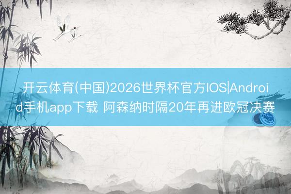 开云体育(中国)2026世界杯官方IOS|Android手机app下载 阿森纳时隔20年再进欧冠决赛