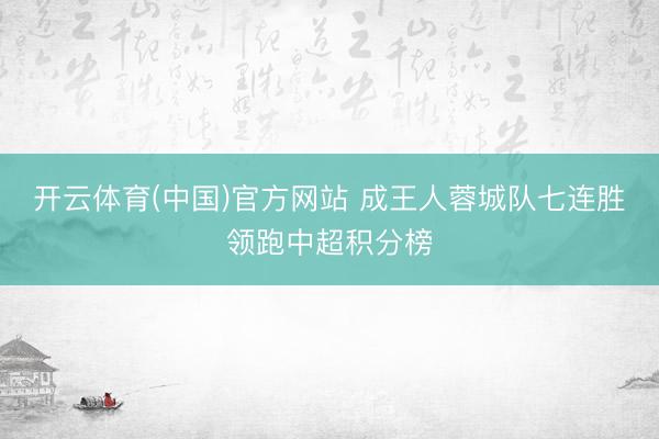 开云体育(中国)官方网站 成王人蓉城队七连胜领跑中超积分榜