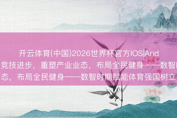 开云体育(中国)2026世界杯官方IOS|Android手机app下载 助力竞技进步，重塑产业业态，布局全民健身——数智时期赋能体育强国树立