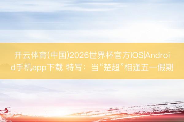 开云体育(中国)2026世界杯官方IOS|Android手机app下载 特写:当“楚超”相逢五一假期