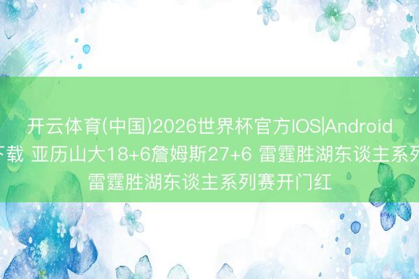 开云体育(中国)2026世界杯官方IOS|Android手机app下载 亚历山大18+6詹姆斯27+6 雷霆胜湖东谈主系列赛开门红