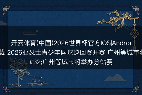 开云体育(中国)2026世界杯官方IOS|Android手机app下载 2026亚瑟士青少年网球巡回赛开赛 广州等城市将举办分站赛